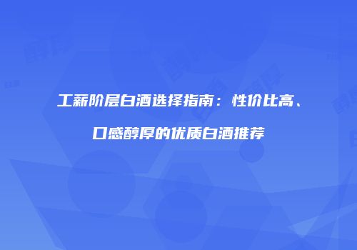 工薪阶层白酒选择指南：性价比高、口感醇厚的优质白酒推荐