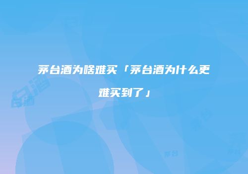 茅台酒为啥难买「茅台酒为什么更难买到了」