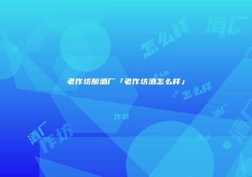 老作坊酿酒厂「老作坊酒怎么样」
