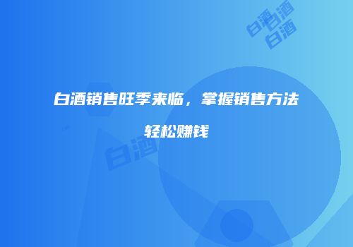 白酒销售旺季来临，掌握销售方法轻松赚钱