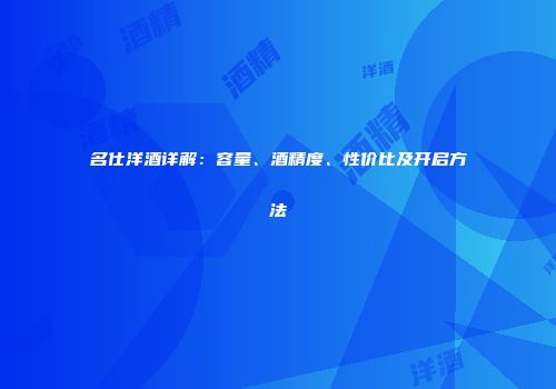 名仕洋酒详解：容量、酒精度、性价比及开启方法