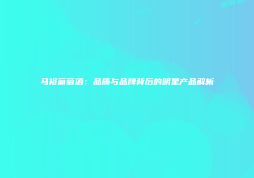 马裕葡萄酒：品质与品牌背后的明星产品解析