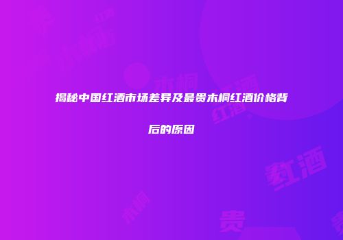 揭秘中国红酒市场差异及最贵木桐红酒价格背后的原因