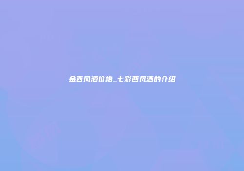 金西凤酒价格_七彩西凤酒的介绍