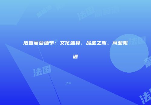 法国葡萄酒节：文化盛宴、品鉴之旅、商业机遇