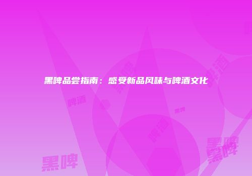 黑啤品尝指南：感受新品风味与啤酒文化