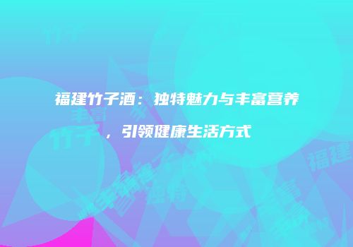 福建竹子酒：独特魅力与丰富营养，引领健康生活方式