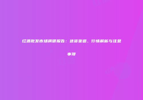 红酒批发市场调研报告：进货渠道、行情解析与注意事项