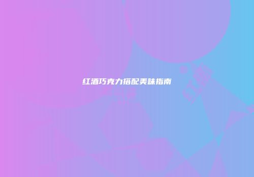 红酒巧克力搭配美味指南