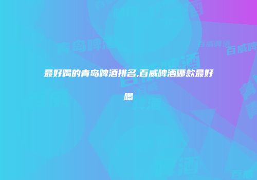 最好喝的青岛啤酒排名,百威啤酒哪款最好喝