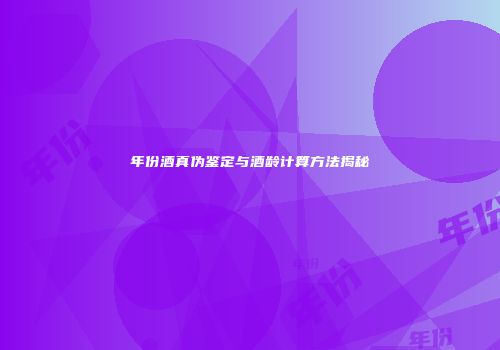 年份酒真伪鉴定与酒龄计算方法揭秘