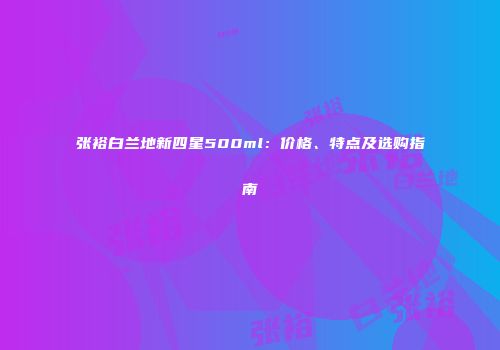 张裕白兰地新四星500ml：价格、特点及选购指南