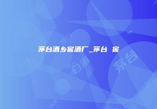 茅台酒乡窖酒厂_茅台 窖