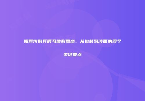 如何辨别真假马爹利鼎盛：从包装到液面的四个关键要点