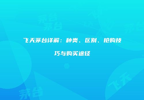 飞天茅台详解：种类、区别、抢购技巧与购买途径