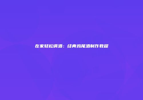 在家轻松调酒：经典鸡尾酒制作教程