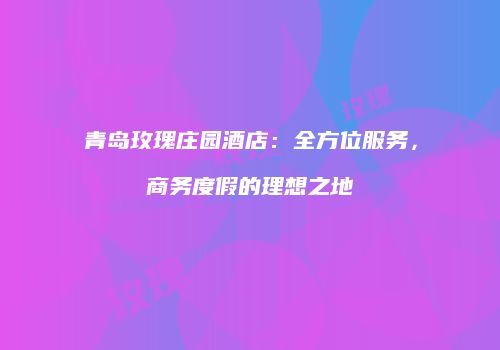 青岛玫瑰庄园酒店：全方位服务，商务度假的理想之地