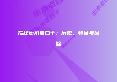 揭秘衡水老白干：历史、特色与品鉴