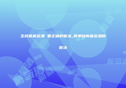 怎样做葡萄酒 要正确的做法_简单自制葡萄酒的做法