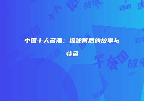 中国十大名酒：揭秘背后的故事与特色