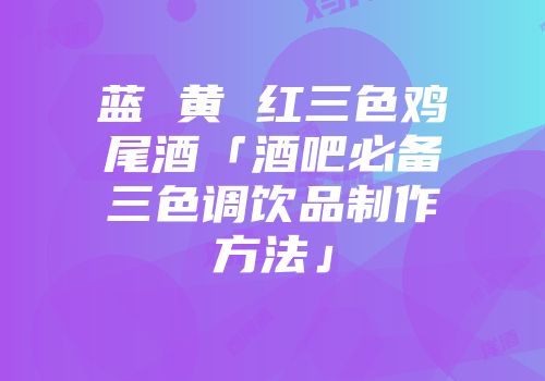 蓝 黄 红三色鸡尾酒「酒吧必备三色调饮品制作方法」