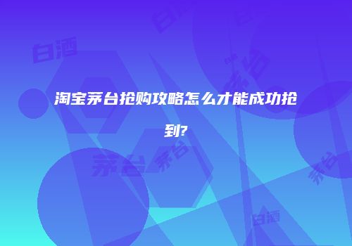 淘宝茅台抢购攻略怎么才能成功抢到?