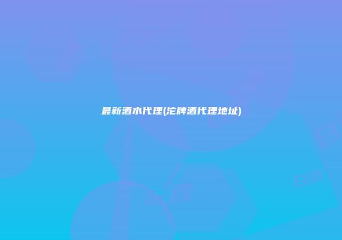 最新酒水代理(沱牌酒代理地址)