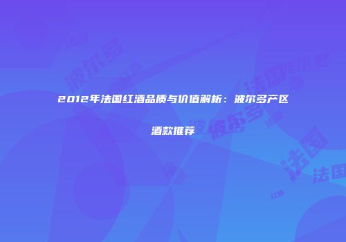 2012年法国红酒品质与价值解析：波尔多产区酒款推荐