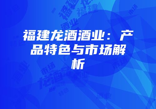 福建龙酒酒业：产品特色与市场解析