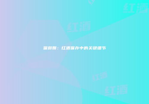 保鲜膜：红酒保存中的关键细节