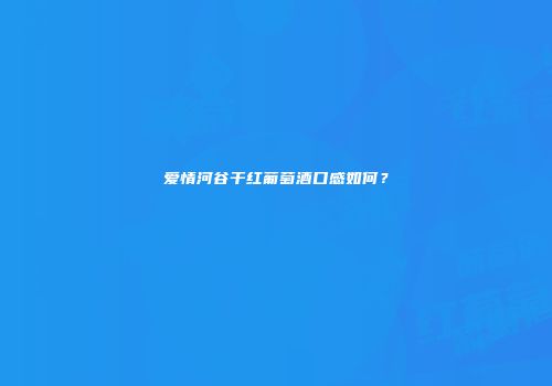 爱情河谷干红葡萄酒口感如何？
