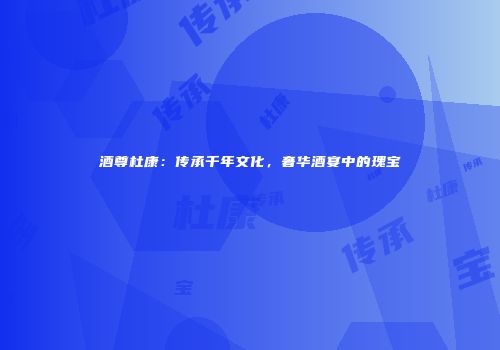 酒尊杜康：传承千年文化，奢华酒宴中的瑰宝