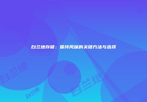 白兰地存储：保持风味的关键方法与选择