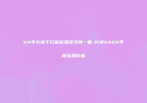 09年长城干红葡萄酒多少钱一瓶-长城2009年葡萄酒价格