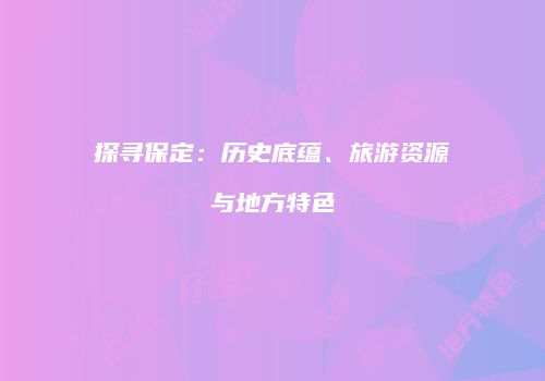 探寻保定：历史底蕴、旅游资源与地方特色