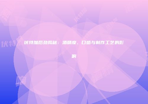 伏特加后劲揭秘：酒精度、口感与制作工艺的影响