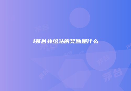 i茅台补给站的奖励是什么