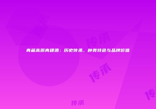 青藏高原青稞酒：历史传承、种类特色与品牌价值