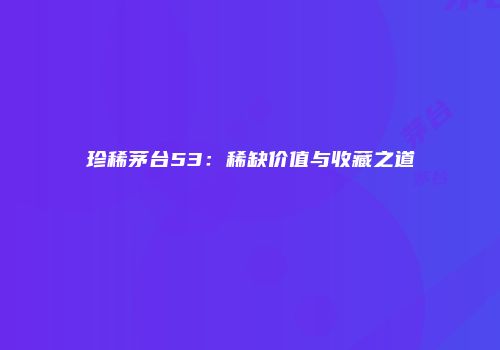 珍稀茅台53：稀缺价值与收藏之道