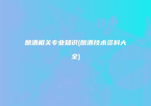 酿酒相关专业知识(酿酒技术资料大全)