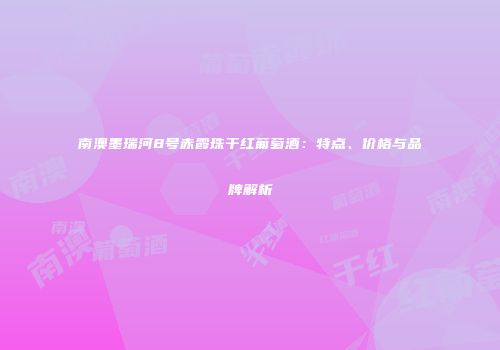 南澳墨瑞河8号赤霞珠干红葡萄酒：特点、价格与品牌解析