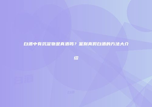 白酒中有沉淀物是真酒吗？鉴别真假白酒的方法大介绍