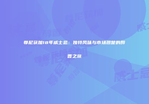 尊尼获加18年威士忌：独特风味与市场翘楚的醇香之旅