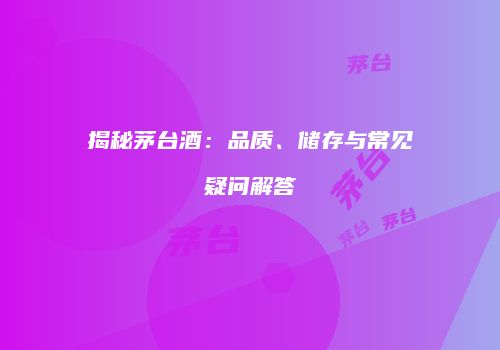 揭秘茅台酒：品质、储存与常见疑问解答