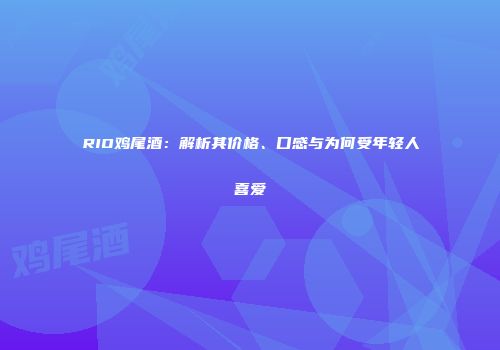 RIO鸡尾酒：解析其价格、口感与为何受年轻人喜爱