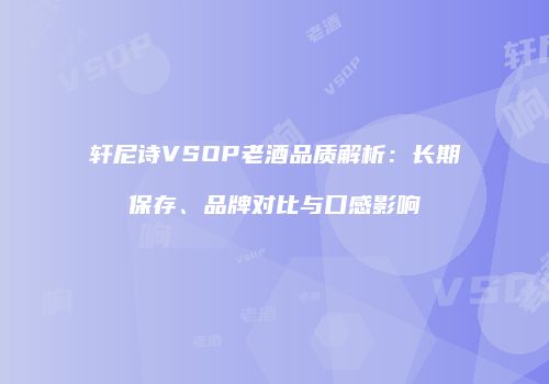 轩尼诗VSOP老酒品质解析：长期保存、品牌对比与口感影响