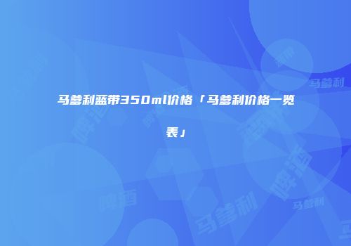 马爹利蓝带350ml价格「马爹利价格一览表」