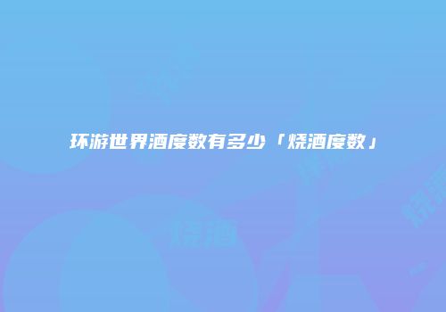 环游世界酒度数有多少「烧酒度数」