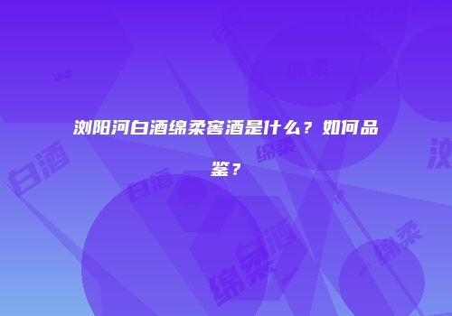 浏阳河白酒绵柔窖酒是什么？如何品鉴？