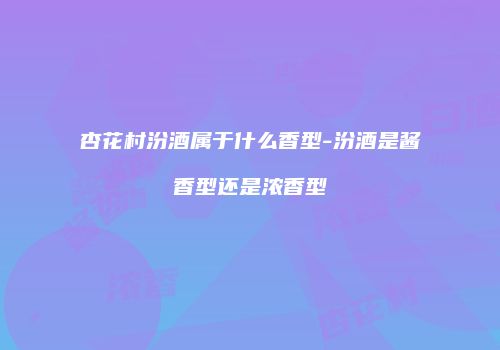 杏花村汾酒属于什么香型-汾酒是酱香型还是浓香型